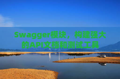 Swagger模块，构建强大的API文档和测试工具