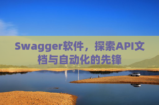 Swagger软件，探索API文档与自动化的先锋